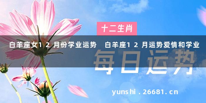 白羊座女12月份学业运势 白羊座12月运势爱情和学业